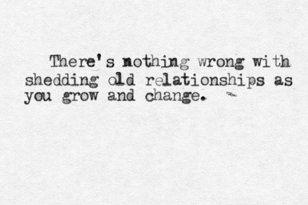 There's nothing wrong with shedding old relationships as you grow and change.