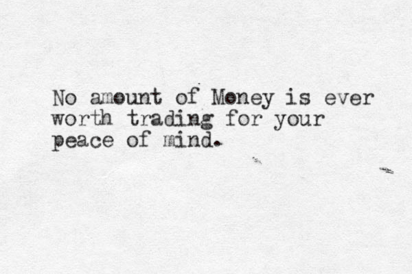 No amount of Money is ever worth trading for your peace of mind.