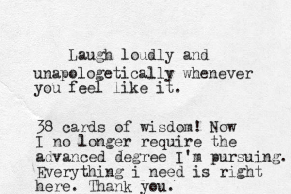 Laugh loudly and unapologetically whenever you feel like it. 38 cards of wisdom! Now I no longer require the advanced degree I'm pursuing. Everything i need is right here. Thank you.