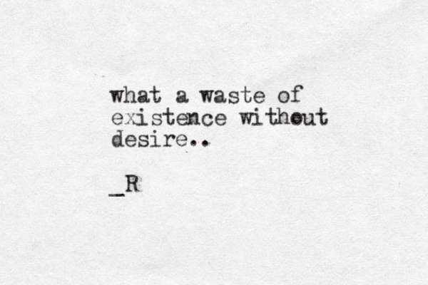 what a waste of existence without desire.. _R 