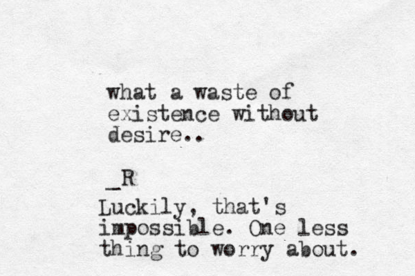 what a waste of existence without desire.. _R Luckily, that's impossible. One less thing to worry about. 