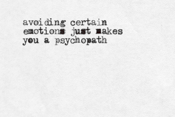 avoiding certain emotions just makes you a psychopath
