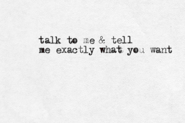 talk to me & tell me exactly what you want 