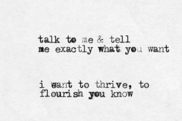 talk to me & tell me exactly what you want i e want to thrive, to flourish you know