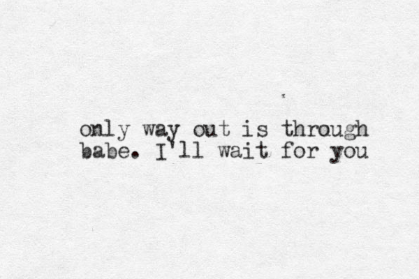 only way out is thru ough babe. I'll wait for you 