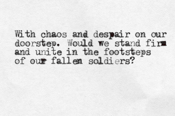 With chaos and despair on our doorstep. Would we stand firm and unite in the footsteps of our fallen soldiers? 