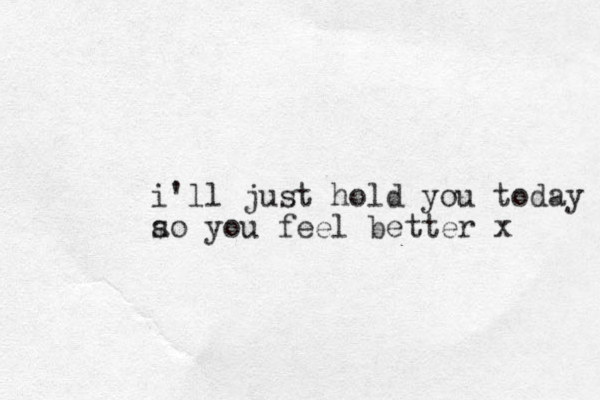 i'll just hold you today add so you feel better x 