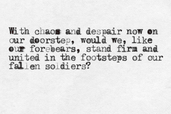 With chaos and despair now on our doorstep, would we, like our forebears, stand firm and united in the footsteps of our fallen soldiers?