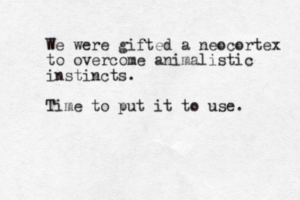 We were gifted a neocortex to overcome animalistic instincts. Time to put it to use. 