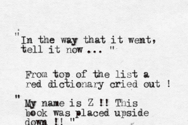 I n the way that it went tell , it now " ... " From top of the list a red dictionary cried out ! My name is Z !! This book was placed upside down !! " " 