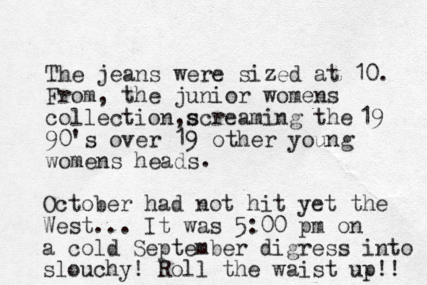 The jeans were sized at 10. From, the junior womens collection s ,screaming the 90's over 19 other young womens heads 19 . October had not hit yet the West... It was 5:00 pm on a cold September digress into slouchy! Roll the waist up!! 