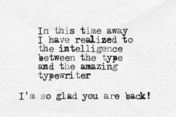 In this time away I have realized to the intelligence between the type and the amazing typewriter I'm so glad you are back! 