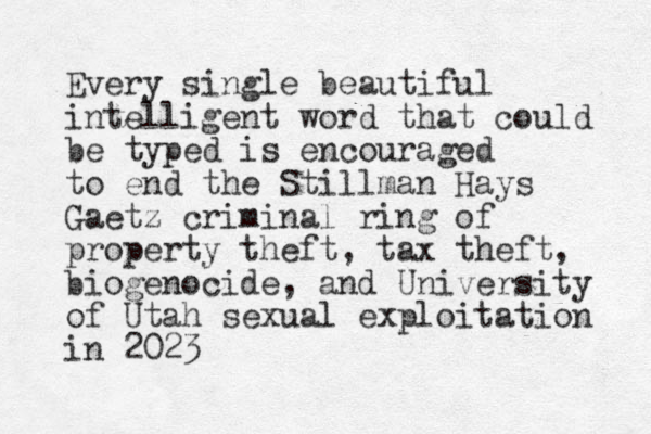 Every single beautiful intelligent word that could be typed is encouraged to end the Stillman Hays Gaetz criminal ring of property theft, tax theft, biogenocide, and University of Utah sexual exploitation in 2023