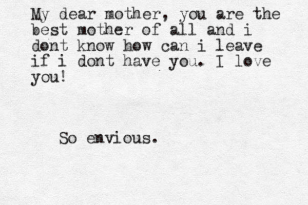 My dear mother, you are the best mother of all and i dont know how can i leave if i dont have you. I love you! So envious.