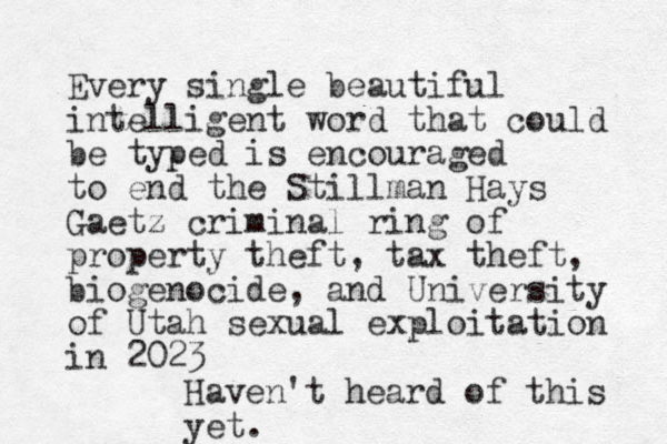 Every single beautiful intelligent word that could be typed is encouraged to end the Stillman Hays Gaetz criminal ring of property theft, tax theft, biogenocide, and University of Utah sexual exploitation in 2023 Haven't heard of this yet. 