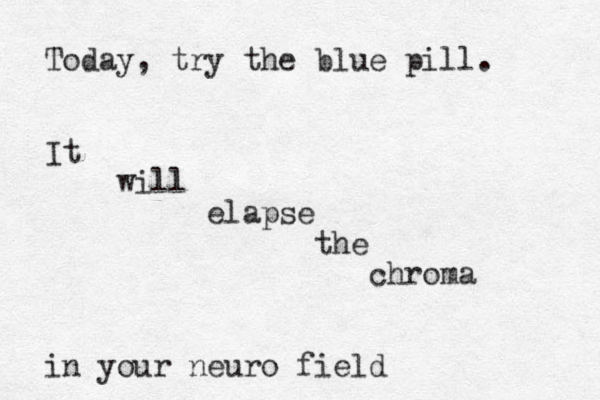 Today, try the blue pill. It will elapse the chroma in your neuro field