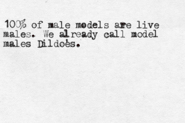100% of male models are live males. We already call model males Dildo's e . 