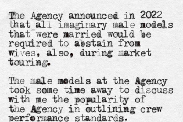 The Agency announced in 2022 that all imaginary male models that were married would be required to abstain from wives, also, during market touring. The male models at the Agency took some time away to discuss with me the popularity of the Agency in outlining crew performance standards.