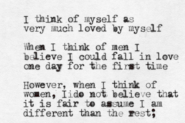 I think of myself as very much loved by myself When I think of men I believe I could fall in love one day for the first time However, when I think of women, Ii do not believe that it is fair to assume I am different than the rest; 