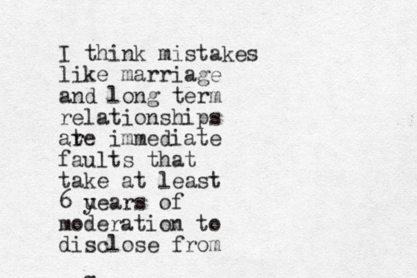 g I think mistakes like marriage and long term relationships ate r immediate faults that take at least 6 uears y of moderation to disclose from