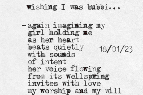 again imagining my girl holding me as her heart beats quietly with sounds of intent her voice flowing from its wellspring invites with love my worship and my will wishing I was bubbi... 18/01/23 - 