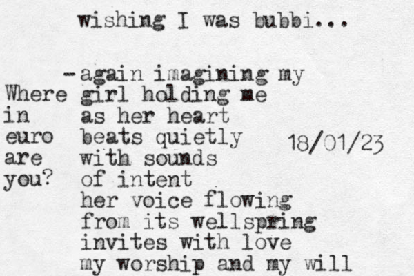 again imagining my girl holding me as her heart beats quietly with sounds of intent her voice flowing from its wellspring invites with love my worship and my will wishing I was bubbi... 18/01/23 - Where in euro are you?