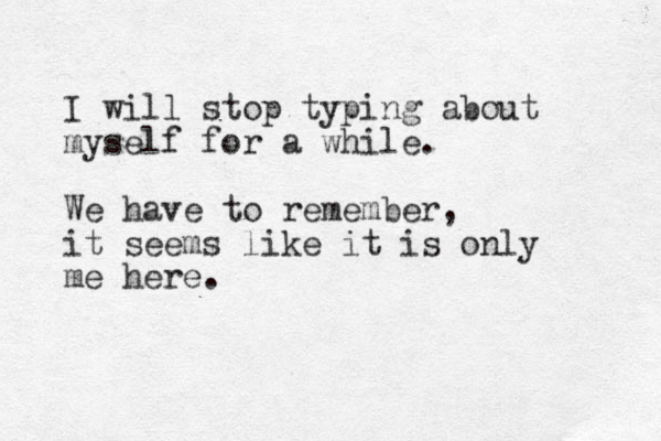 I will stop typing about myself for a while. We have to remember, it seems like it is only me here. 