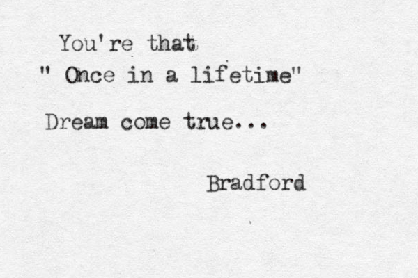 You're that " Once in a lifetime" Dream come true... Bradford