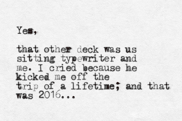 Yes, that other deck was us sitting typewriter and me. I cried because he kicked me off the trip of a lifetime; and that was 2016... 