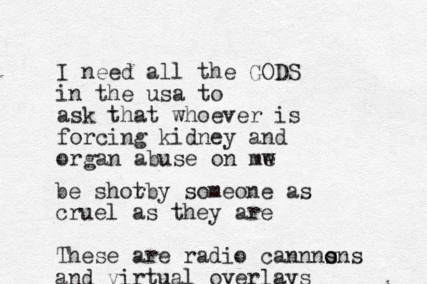 I need all the GODS in the usa to ask that whoever is forcing kidney and organ abuse on mw e be shorb t y someone as cruel as they are These are radio cannns o ons and virtual overlays