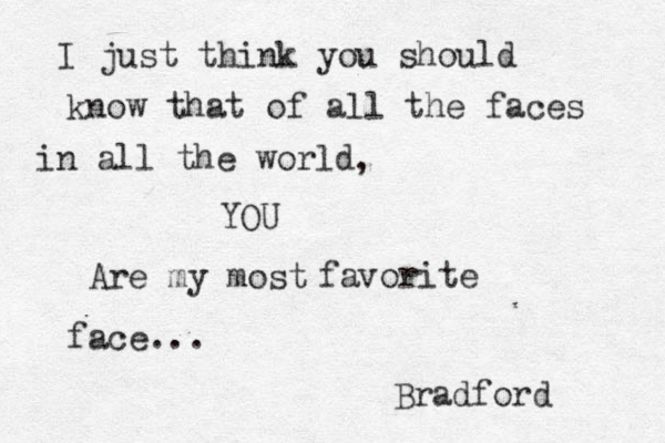 I just think you should know that of all the faces in all the world , YOU Are my most favorite face... Bradford 