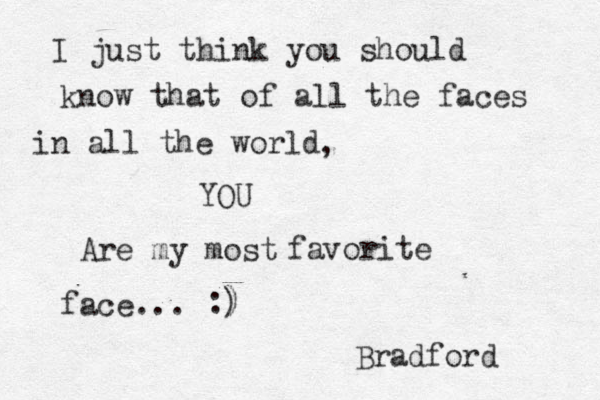 I just think you should know that of all the faces in all the world , YOU Are my most favorite face... Bradford : ) )