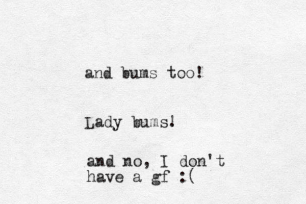 and bums too! Lady bums. ! and no, I don't have a gf :( 