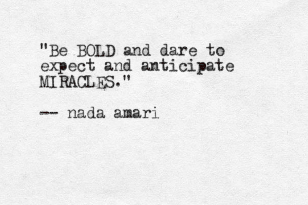 "Be BOLD and dare to expect and anticipate MIRACLES ." -- nada amari