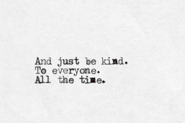 And just be kind. To everyone. All the time.
