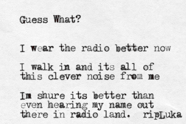 Guess What? I wear the radio better now I walk in and its all of this clever noise from me Im shure its better than even hearing my name out there in radio land. ripLuka 