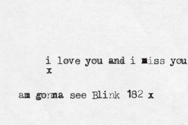 i love you and i miss you x am gonna see Blink 182 x 