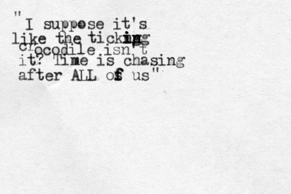 I suppose it's like the tickng i i i in n n ng c r ocodile isn't it? Time is chasing after ALL os us f f f " " 
