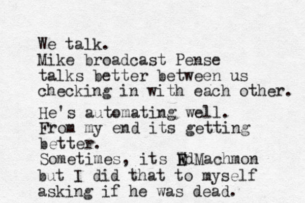 We talk. Mike broadcast Pense talks better between us checking in with each other. He's automating well. From my end its getting better. Sometimes, its W EdMachmon E but I did that to myself asking if he was dead. 
