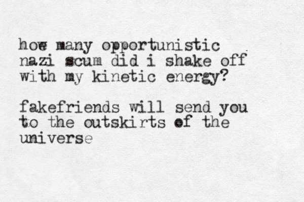 hoe w many opportunistic nazi scum did i shake off with my kinetic energy? fakefriends will send you to the outskirts of the universe