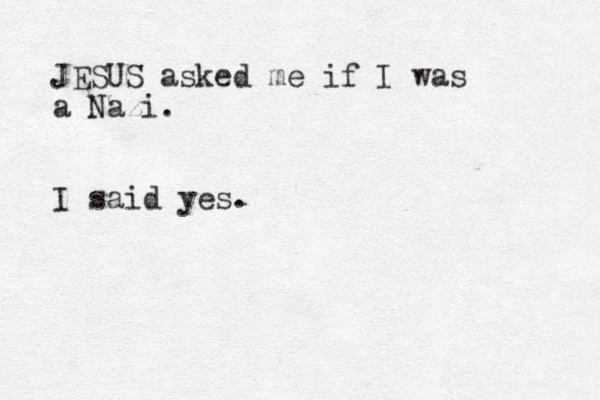 JESUS asked me if I was a Nazi. I said yes.