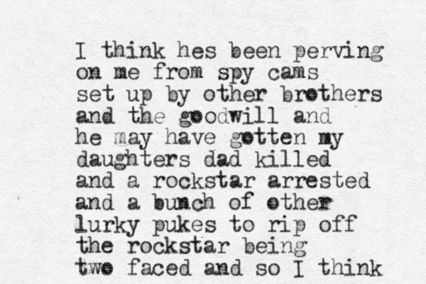 I think hes been perving on me from spy cams set up by other brothers and the goodwill and he may have gotten my daughters dad killed and a rockstar arrested and a bunch of other lurky pukes to rip off the rockstar being two faced and so I think 