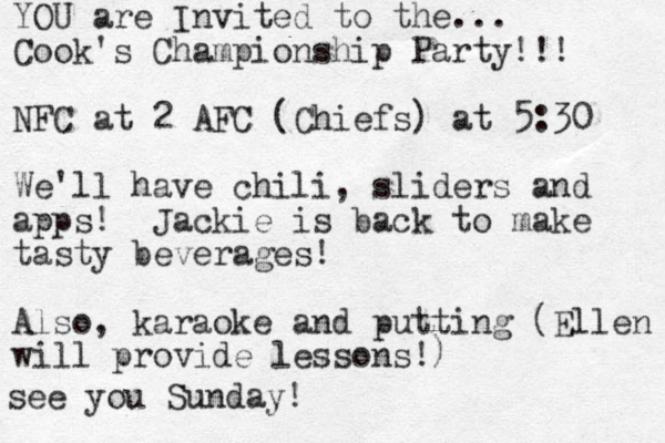 YOU are Invited to the... Cook's Championship Party!!! NFC at 2 AFC (Chiefs) at 5:30 We'll have chili, sliders and apps! Jackie is back to make tasty beverages! Also, karaoke and putting (Ellen will provide lessons! ) see you Sunday! 
