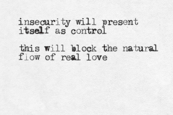 insecurity will present itself as control this will block the natural flow of real love