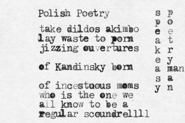 take dildos akimbo lay waste to porn jizz ing ouvertures of Kandinsky born of incesto uous moms who is the one we all know to be a regular scoundrellll Polish Poetry s p e a k e a s y p o e t r y man a n 