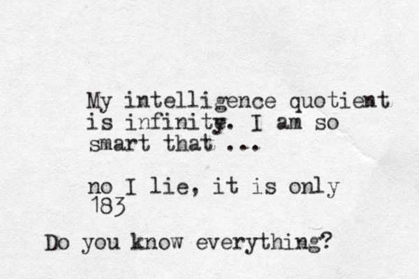 My intelligence quotient is infinite y. I am so smart that ... no I lie, it is only 183 Do you know everything?
