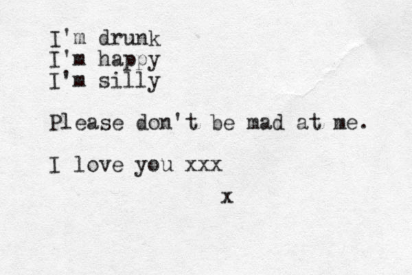 I'm drunk I'm happy I'm silly Please don't be mad at me. I love you xxx x
