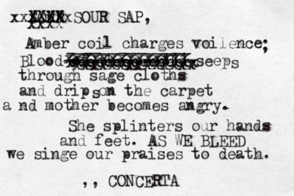 SOR UR XXXX XXXX SOUR SAP, Amber coil charges voilence ; Blood od f the people seep through sage cloths and drip on the carpet nd mother becomes angry. a She splinters our hands and feet. AS WE BLEED we singe our praises to death. ,, CONCERTA -------------- -----------111- s s xxxx xxxxxxx xxxxxxxxxxxxxx xxxxxxxxxxxxxxx xxxxxxxxxxxxxx 66666666666666 