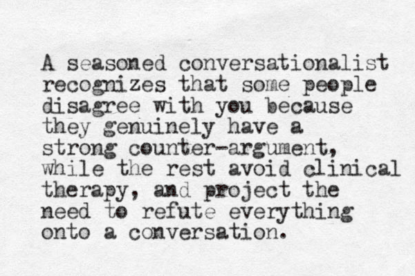 A seasoned conversationalist recognizes that some people disagree with you because they genuinely have a strong counter-argument, while the rest avoid clinical therapy, and project the need to refute everything onto a conversation. 