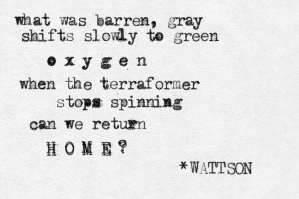 what was barren, gray shifts slowly to green o x y g e n when the terraformer stops spinning can we return H O M E ? H O M E ? o x y g e n *WATTSON 